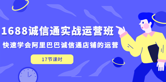 【副业项目5331期】1688诚信通实战运营班，快速学会阿里巴巴诚信通店铺的运营(17节课)-齐力副业