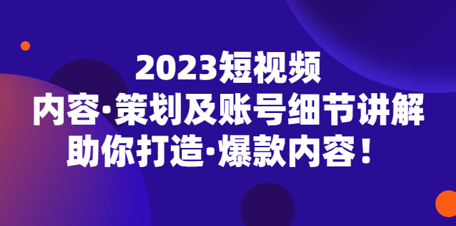 【副业项目5407期】2023短视频内容·策划及账号细节讲解，助你打造·爆款内容！-齐力副业
