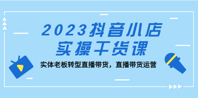 【副业项目5409期】2023抖音小店实操干货课：实体老板转型直播带货，直播带货运营-齐力副业