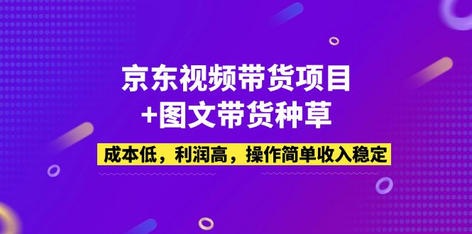 【副业项目5212期】京东视频带货项目+图文带货种草，成本低，利润高，操作简单收入稳定-齐力副业