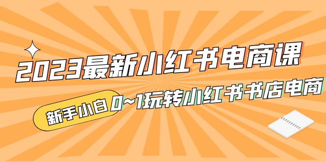 补【副业项目5354期】2023最新小红书·电商课，新手小白从0~1玩转小红书书店电商-齐力副业
