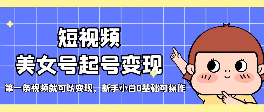 【副业项目5370期】短视频美女号起号变现，第一条视频就可以变现，新手小白0基础可操作-齐力副业