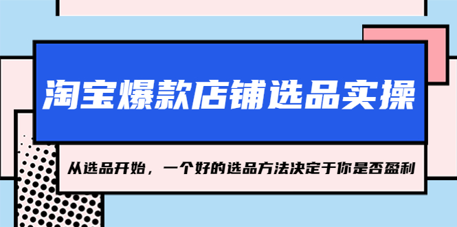 【副业项目5373期】淘宝爆款店铺选品实操，2023从选品开始，一个好的选品方法决定于你是否盈利-齐力副业