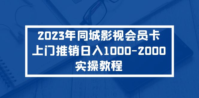 【副业项目5360期】2023年同城影视会员卡上门推销日入1000-2000实操教程-齐力副业