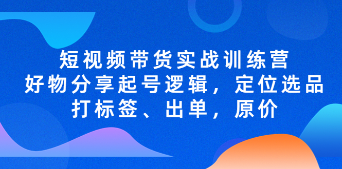 【副业项目5244期】短视频带货实战训练营，好物分享起号逻辑，定位选品打标签、出单，原价-齐力副业