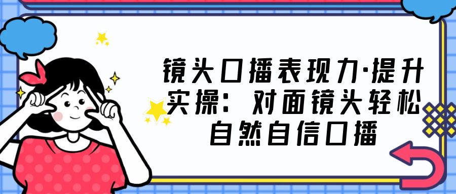 【副业项目5221期】镜头口播表现力·提升实操：对面镜头轻松自然自信口播（23节课）-齐力副业