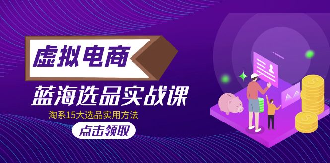 【副业项目5239期】虚拟电商 · 蓝海选品实战课，淘系15大选品实用方法-齐力副业
