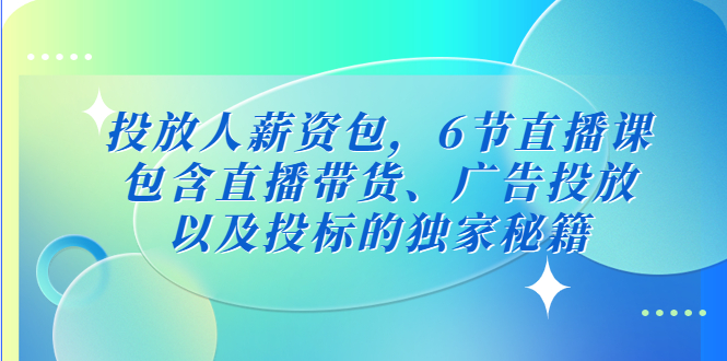 【副业项目5204期】投放人薪资包，6节直播课，包含直播带货、广告投放、以及投标的独家秘籍-齐力副业