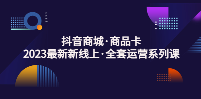 【副业项目5240期】抖音商城·商品卡，2023最新新线上·全套运营系列课-齐力副业