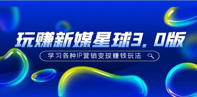 【副业项目5210期】《玩赚新媒星球3.0版》学习各种IP营销变现赚钱玩法（价值498）-齐力副业