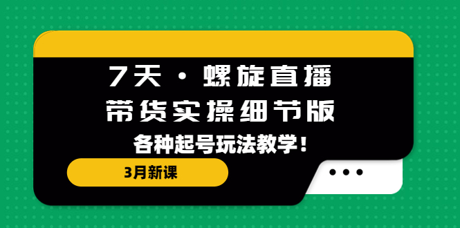 【副业项目5310期】7天·螺旋直播·带货实操细节版：3月新课，各种起号玩法教学-齐力副业