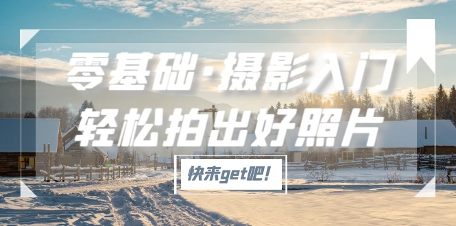 【副业项目5311期】零基础·摄影入门，轻松拍出好照片（适用佳能、索尼、尼康、富士用户）-齐力副业