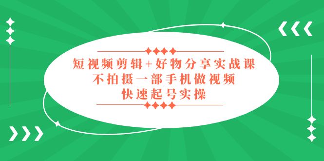 【副业项目5398期】短视频剪辑+好物分享实战课，无需拍摄一部手机做视频，快速起号实操-齐力副业