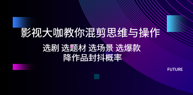 【副业项目5249期】影视大咖教你混剪思维与操作：选剧 选题材 选场景 选爆款 降作品封抖概率-齐力副业