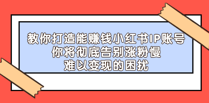 【副业项目2740期】教你打造能赚钱小红书IP账号：你将彻底告别涨粉慢，难以变现的困扰-齐力副业