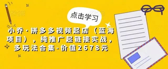 【副业项目5268期】小乔·拼多多视频起店（蓝海项目），纯推广起链接实战，多玩法合集-价值2678元-齐力副业