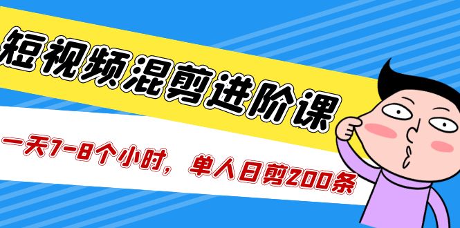 【副业项目5346期】短视频混剪/进阶课，一天7-8个小时，单人日剪200条实战攻略教学-齐力副业