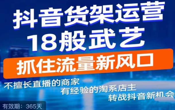 【副业项目5267期】抖音电商新机会，抖音货架运营18般武艺，抓住流量新风口-齐力副业