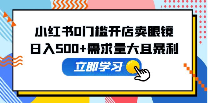 【副业项目5617期】小红书0门槛开店卖眼镜，日入500+需求量大且暴利，一部手机可操作-齐力副业