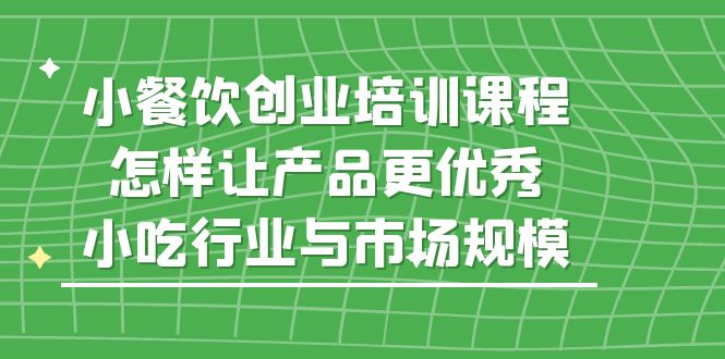 【副业项目5659期】小餐饮创业培训课程，怎样让产品更优秀，小吃行业与市场规模-齐力副业