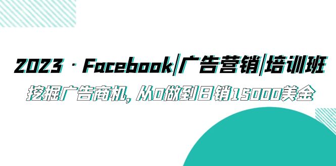 【副业项目5661期】2023·Facebook|广告营销|培训班，挖掘广告商机，从0做到日销15000美金-齐力副业