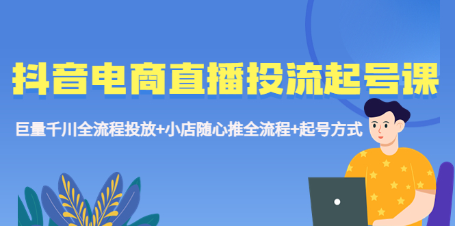 【副业项目5663期】抖音电商直播投流起号课程 巨量千川全流程投放+小店随心推全流程+起号方式-齐力副业