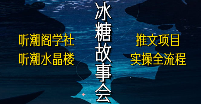 【副业项目5665期】抖音冰糖故事会项目实操，小说推文项目实操全流程，简单粗暴-齐力副业