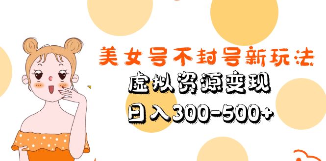 【副业项目5667期】美女号不封号新玩法，虚拟资源变现，日入300-500+-齐力副业