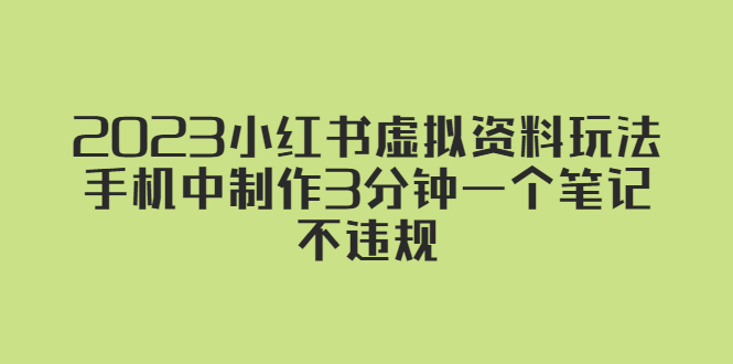 【副业项目5649期】2023小红书虚拟资料玩法，手机中制作3分钟一个笔记不违规-齐力副业
