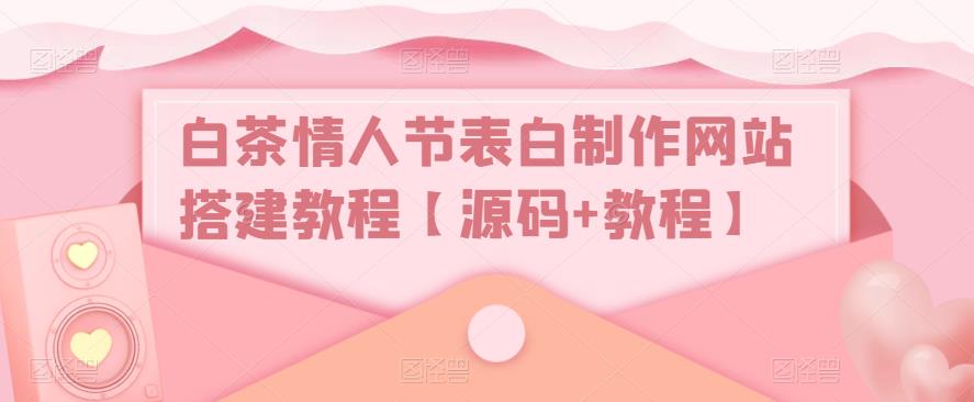 【副业项目5433期】白茶情人节表白制作网站搭建教程【源码+视频教程】-齐力副业