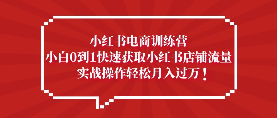 【副业项目5436期】小红书电商训练营，小白0到1快速获取小红书店铺流量，实战操作月入过万-齐力副业