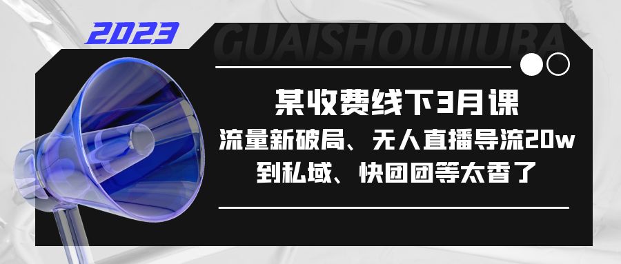 【副业项目5442期】某收费线下3月课，流量新破局、无人直播导流20w到私域、快团团等太香了-齐力副业