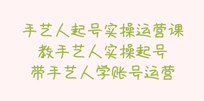 【副业项目5457期】手艺人起号实操运营课，教手艺人实操起号，带手艺人学账号运营-齐力副业