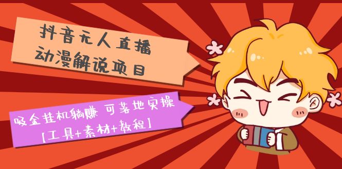 【副业项目5467期】抖音无人直播·动漫解说项目：吸金挂机躺赚 可落地实操【工具+素材+教程】-齐力副业