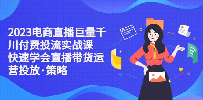 【副业项目5475期】2023电商直播巨量千川付费投流实战课，快速学会直播带货运营投放·策略-齐力副业
