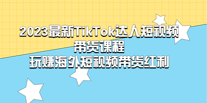 【副业项目5484期】2023最新TikTok·达人短视频带货课程，玩赚海外短视频带货·红利-齐力副业