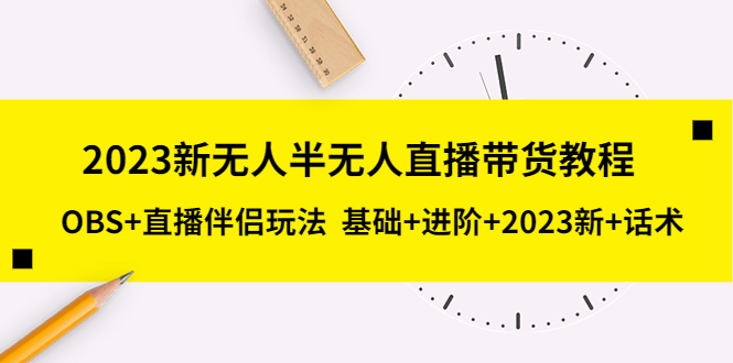 【副业项目5492期】2023新无人半无人直播带货教程 OBS+直播伴侣玩法 基础+进阶+2023新课+话术-齐力副业