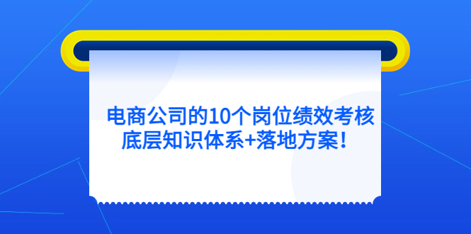 【副业项目5500期】电商公司的10个岗位绩效考核的底层知识体系+落地方案-齐力副业