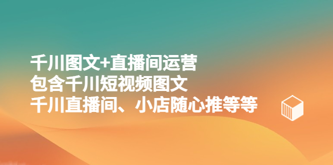 【副业项目5509期】千川图文+直播间运营，包含千川短视频图文、千川直播间、小店随心推等等-齐力副业