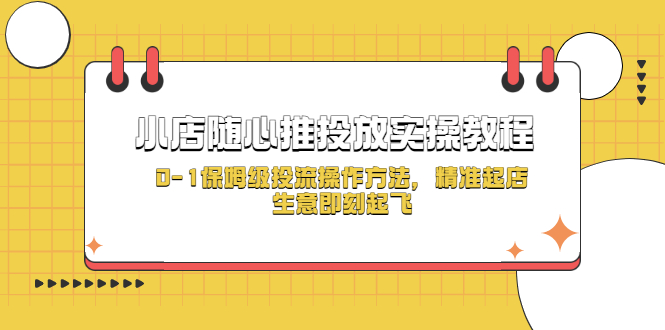 【副业项目5512期】小店随心推投放实操教程，0-1保姆级投流操作方法，精准起店，生意即刻起飞-齐力副业