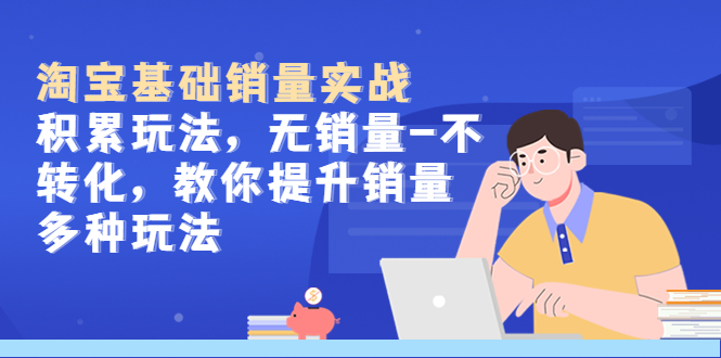 【副业项目5513期】淘宝基础销量实战-积累玩法，无销量-不转化，教你提升销量多种玩法-齐力副业