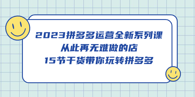 【副业项目5519期】2023拼多多运营全新系列课，从此再无难做的店，15节干货带你玩转拼多多-齐力副业