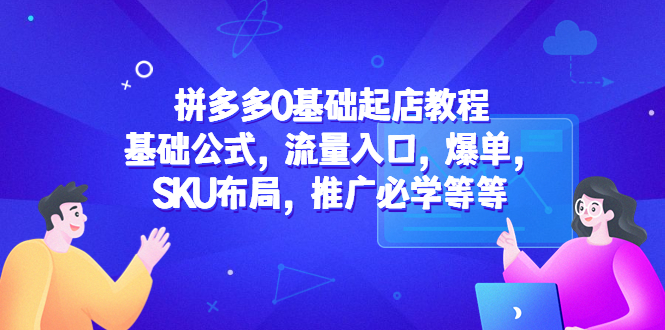 【副业项目5524期】拼多多0基础起店教程：基础公式，流量入口，爆单，SKU布局，推广必学等等-齐力副业