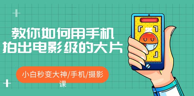 【副业项目5527期】教你如何用手机拍出电影级的大片，小白秒变大神/手机/摄影课-齐力副业