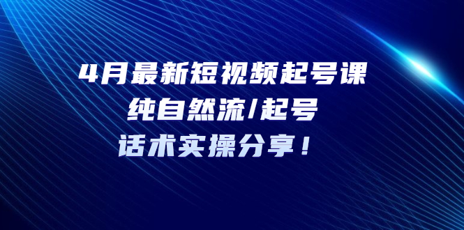 【副业项目5535期】4月最新短视频起号课：纯自然流/起号，话术实操分享-齐力副业