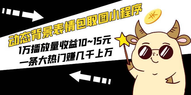 【副业项目5541期】动态背景表情包取图小程序，1万播放量收益10~15元，一条大热门赚几千上万-齐力副业