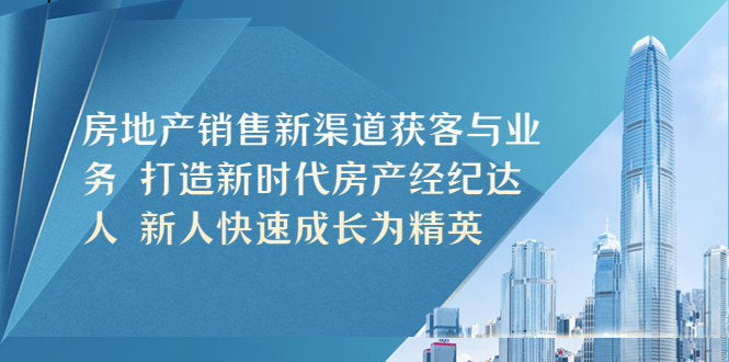 【副业项目5545期】房地产销售新渠道获客与业务 打造新时代房产经纪达人 新人快速成长为精英-齐力副业