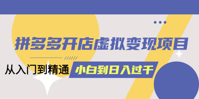 【副业项目5553期】拼多多开店虚拟变现项目：入门到精通 从小白到日入1000（完整版）-齐力副业