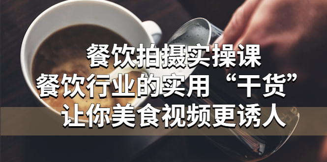 【副业项目5579期】餐饮拍摄实操课：餐饮行业的实用“干货”让你美食视频更诱人-齐力副业