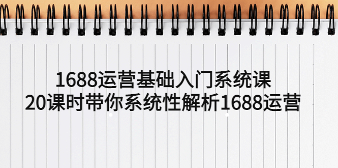 【副业项目5580期】1688运营基础入门系统课，20课时带你系统性解析1688运营-齐力副业